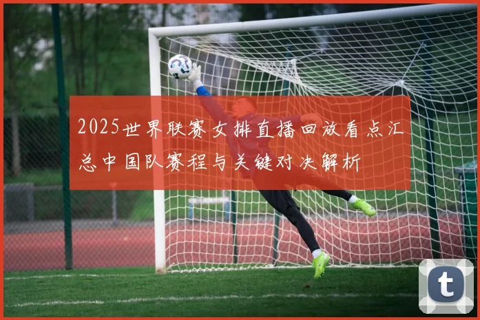 2025世界联赛女排直播回放看点汇总中国队赛程与关键对决解析